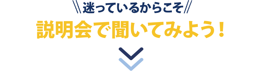 迷っているからこそ説明会で聞いてみよう!
